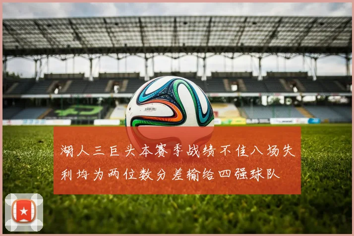 湖人三巨头本赛季战绩不佳八场失利均为两位数分差输给四强球队