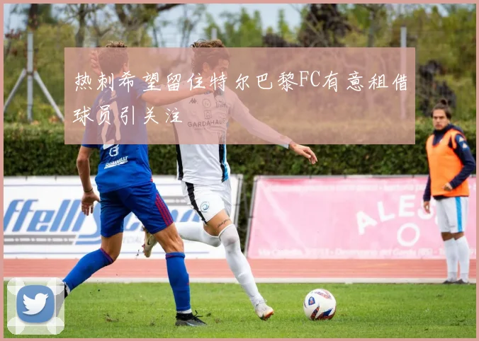 热刺希望留住特尔巴黎FC有意租借球员引关注
