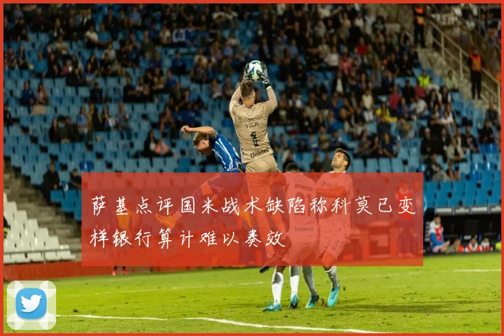 萨基点评国米战术缺陷称科莫已变样银行算计难以奏效