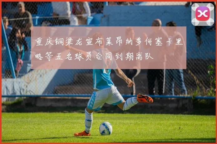 重庆铜梁龙宣布莱昂纳多何塞卡里略等五名球员合同到期离队