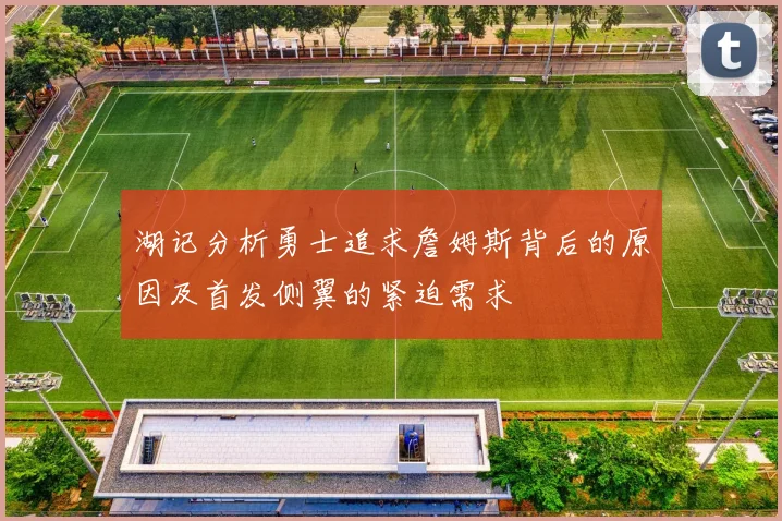 湖记分析勇士追求詹姆斯背后的原因及首发侧翼的紧迫需求