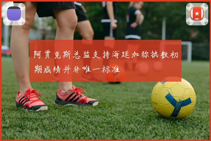 阿贾克斯总监支持海廷加称执教初期成绩并非唯一标准