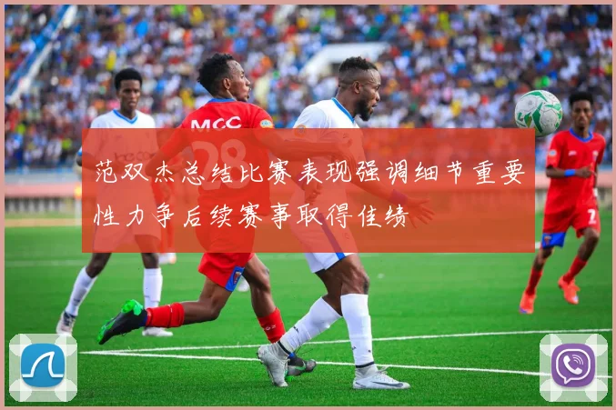 范双杰总结比赛表现强调细节重要性力争后续赛事取得佳绩