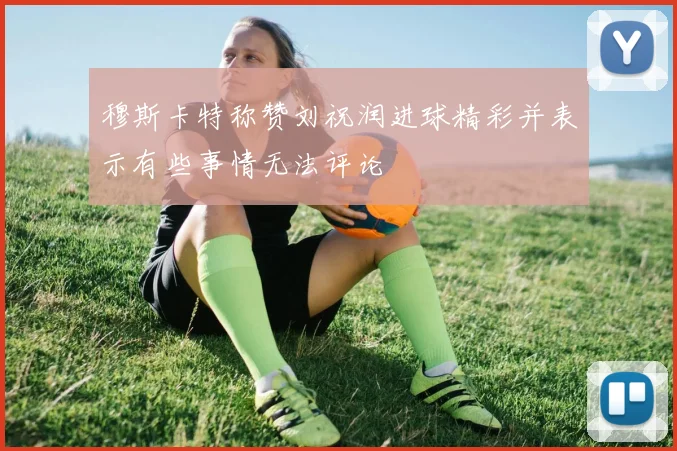 穆斯卡特称赞刘祝润进球精彩并表示有些事情无法评论