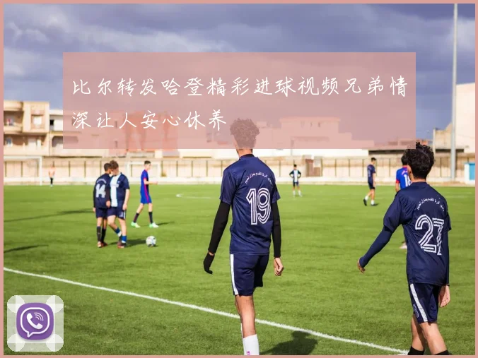 比尔转发哈登精彩进球视频兄弟情深让人安心休养