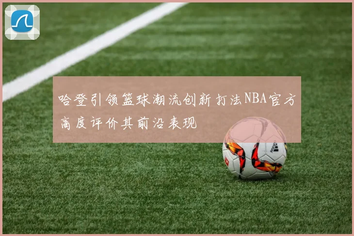 哈登引领篮球潮流创新打法NBA官方高度评价其前沿表现