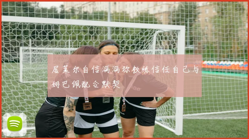 居莱尔自信满满称教练信任自己与姆巴佩配合默契