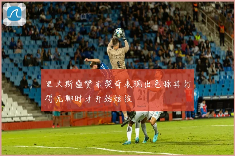 里夫斯盛赞东契奇表现出色称其打得无聊时才开始炫技