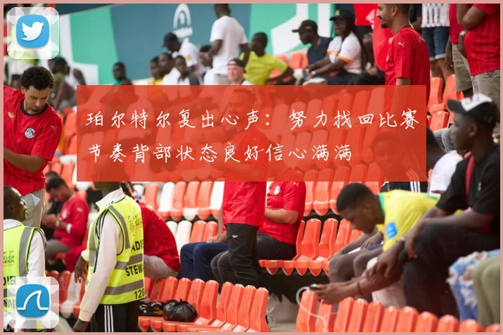 珀尔特尔复出心声：努力找回比赛节奏背部状态良好信心满满