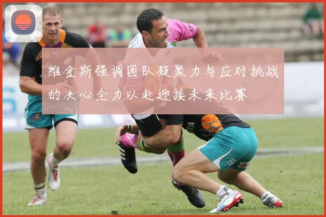 维金斯强调团队凝聚力与应对挑战的决心全力以赴迎接未来比赛