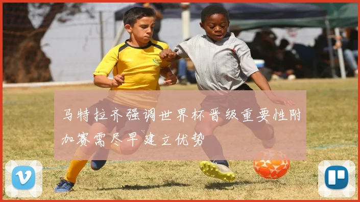 马特拉齐强调世界杯晋级重要性附加赛需尽早建立优势
