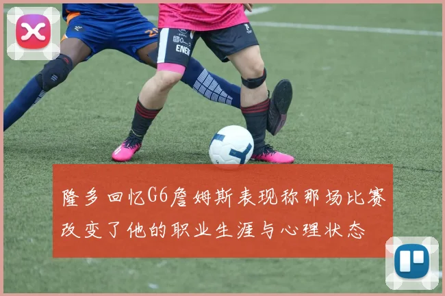 隆多回忆G6詹姆斯表现称那场比赛改变了他的职业生涯与心理状态