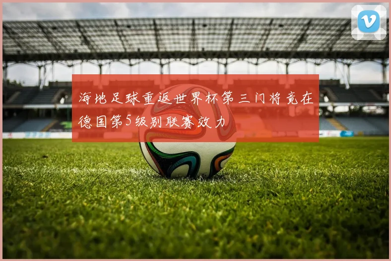海地足球重返世界杯第三门将竟在德国第5级别联赛效力
