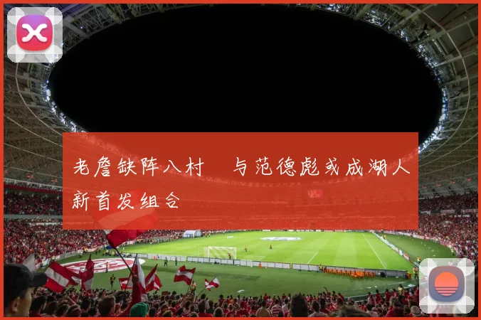 老詹缺阵八村塁与范德彪或成湖人新首发组合