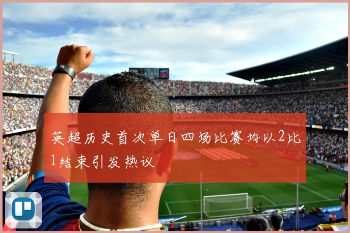 英超历史首次单日四场比赛均以2比1结束引发热议