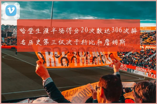 哈登生涯半场得分20次数达306次排名历史第三仅次于科比和詹姆斯