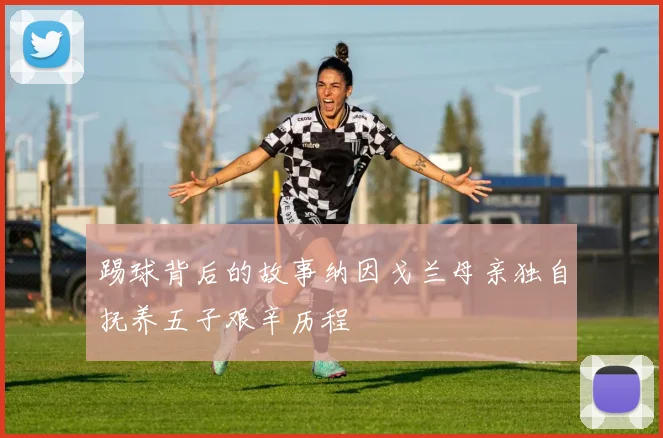 踢球背后的故事纳因戈兰母亲独自抚养五子艰辛历程