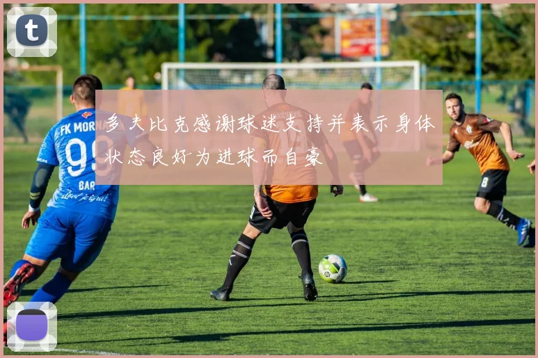 多夫比克感谢球迷支持并表示身体状态良好为进球而自豪