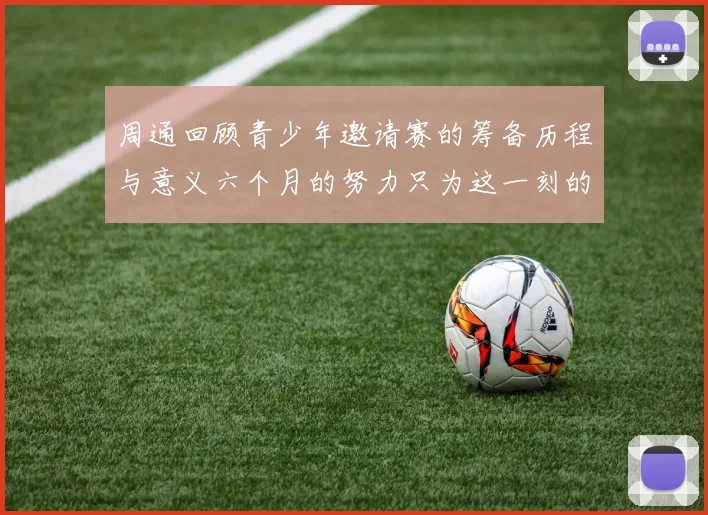 周通回顾青少年邀请赛的筹备历程与意义六个月的努力只为这一刻的精彩