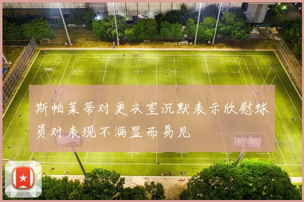 斯帕莱蒂对更衣室沉默表示欣慰球员对表现不满显而易见