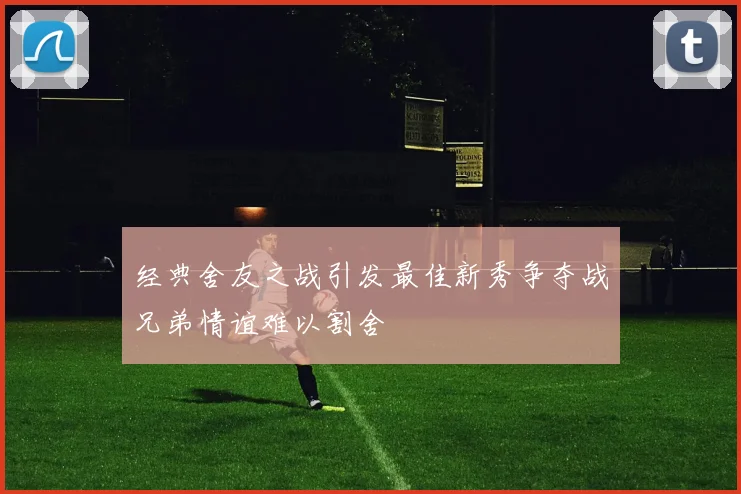 经典舍友之战引发最佳新秀争夺战兄弟情谊难以割舍