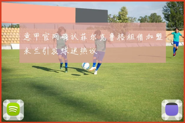 意甲官网确认菲尔克鲁格租借加盟米兰引发球迷热议