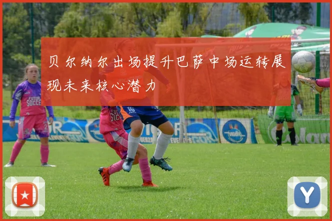 贝尔纳尔出场提升巴萨中场运转展现未来核心潜力