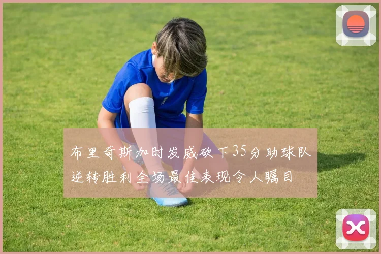 布里奇斯加时发威砍下35分助球队逆转胜利全场最佳表现令人瞩目