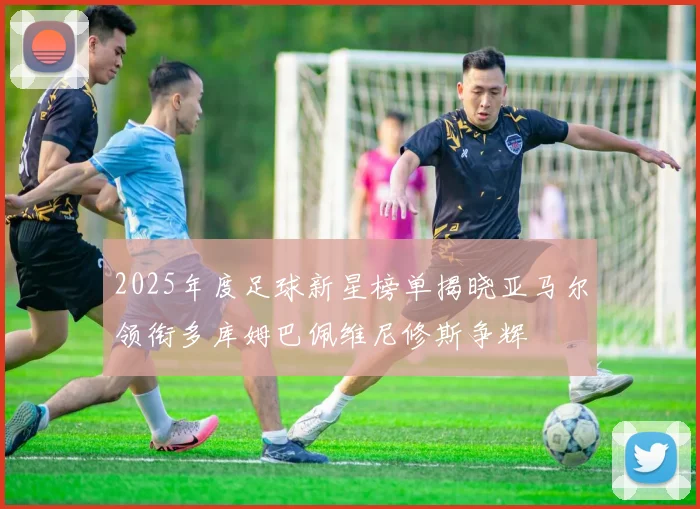 2025年度足球新星榜单揭晓亚马尔领衔多库姆巴佩维尼修斯争辉