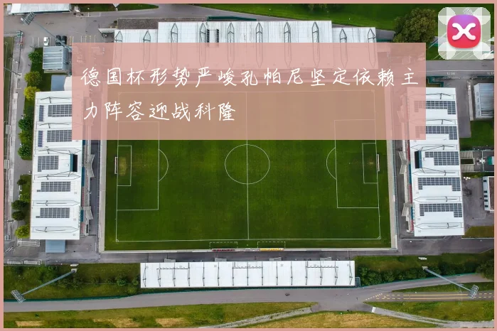 德国杯形势严峻孔帕尼坚定依赖主力阵容迎战科隆