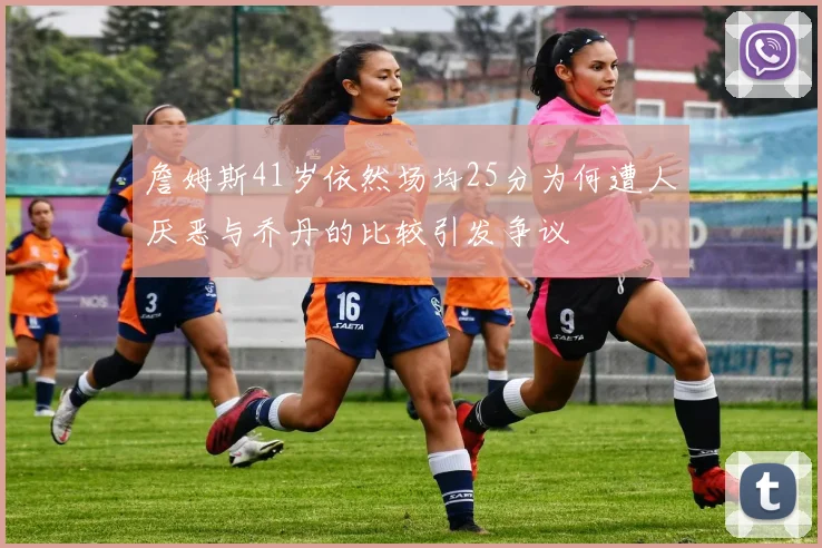 詹姆斯41岁依然场均25分为何遭人厌恶与乔丹的比较引发争议