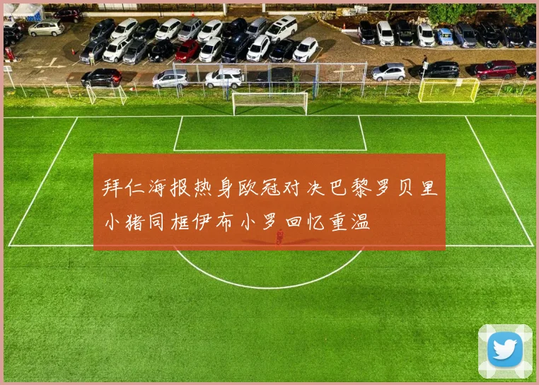 拜仁海报热身欧冠对决巴黎罗贝里小猪同框伊布小罗回忆重温