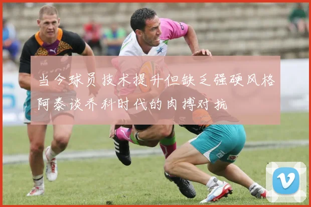 当今球员技术提升但缺乏强硬风格阿泰谈乔科时代的肉搏对抗