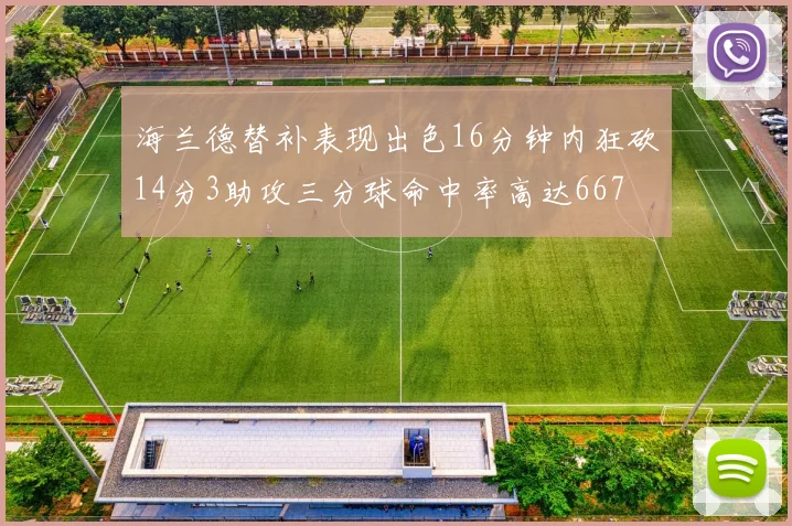 海兰德替补表现出色16分钟内狂砍14分3助攻三分球命中率高达667