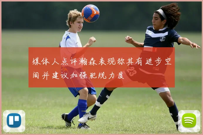 媒体人点评瀚森表现称其有进步空间并建议加强犯规力度