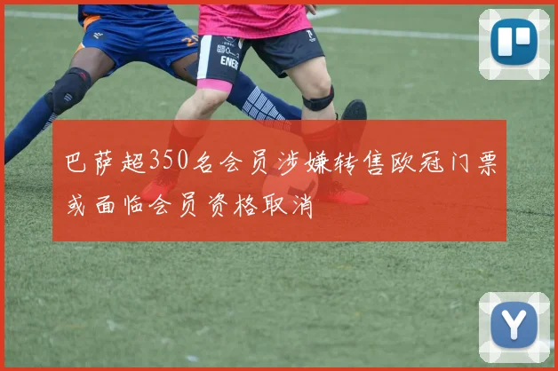 巴萨超350名会员涉嫌转售欧冠门票或面临会员资格取消