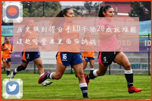 历史级别得分手KD千场20成就谁能追赶哈登库里面临挑战