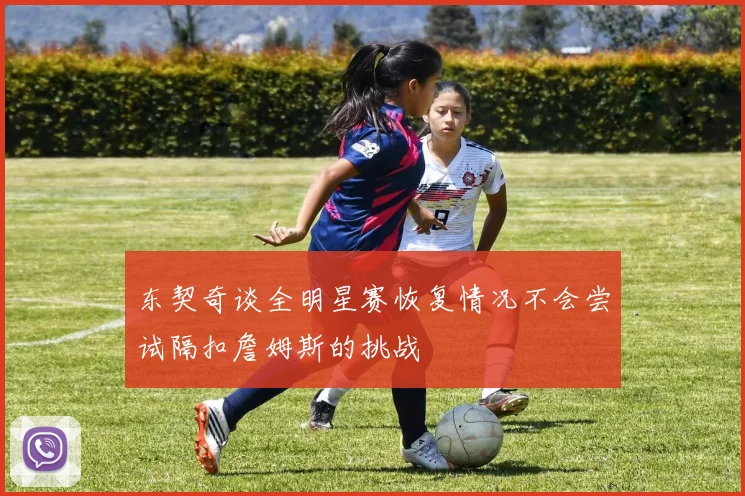 东契奇谈全明星赛恢复情况不会尝试隔扣詹姆斯的挑战