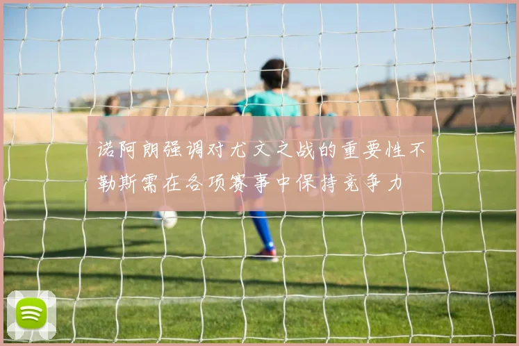 诺阿朗强调对尤文之战的重要性不勒斯需在各项赛事中保持竞争力