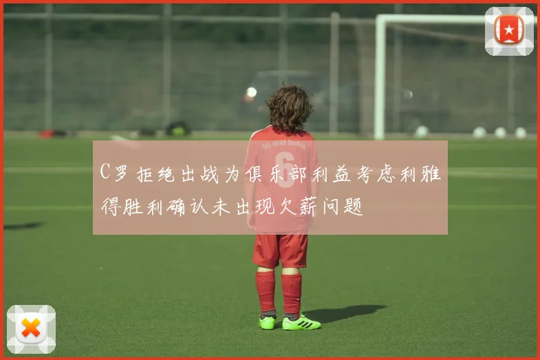 C罗拒绝出战为俱乐部利益考虑利雅得胜利确认未出现欠薪问题