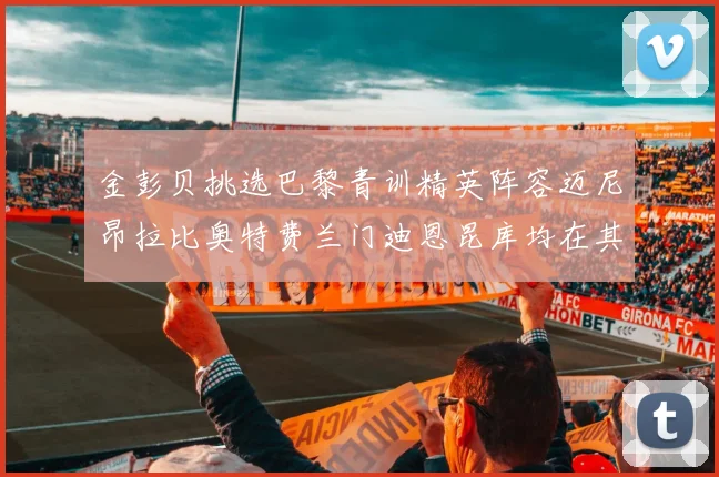 金彭贝挑选巴黎青训精英阵容迈尼昂拉比奥特费兰门迪恩昆库均在其中