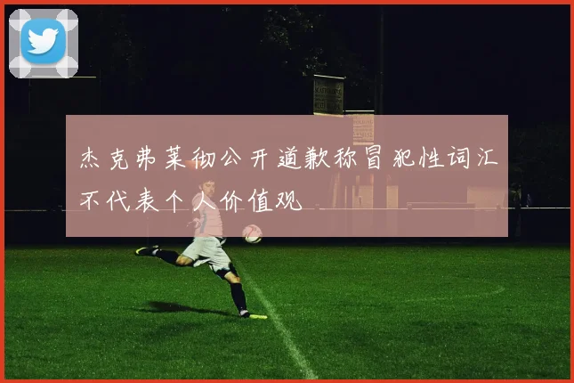 杰克弗莱彻公开道歉称冒犯性词汇不代表个人价值观