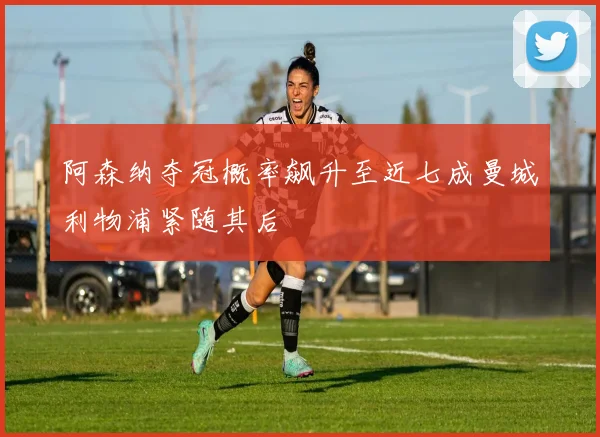 阿森纳夺冠概率飙升至近七成曼城利物浦紧随其后
