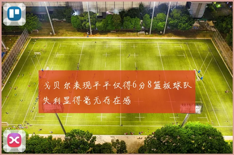 戈贝尔表现平平仅得6分8篮板球队失利显得毫无存在感