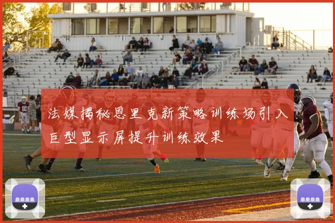 法媒揭秘恩里克新策略训练场引入巨型显示屏提升训练效果
