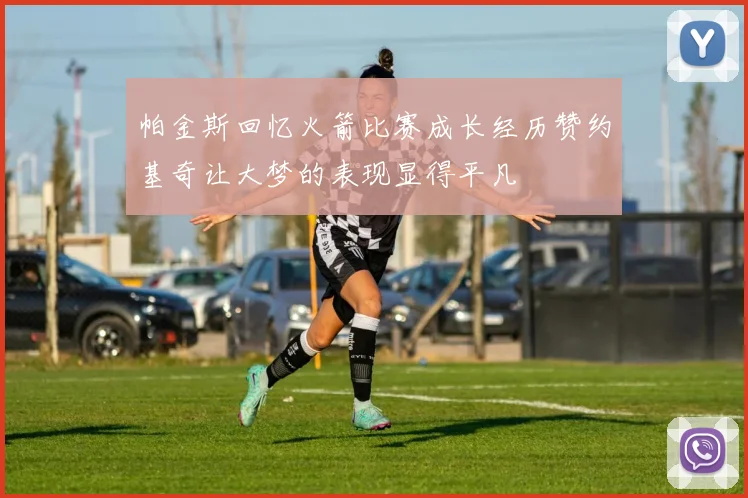 帕金斯回忆火箭比赛成长经历赞约基奇让大梦的表现显得平凡