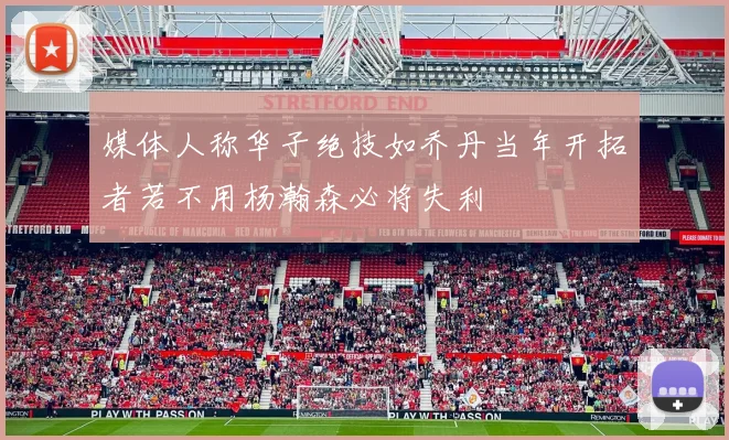 媒体人称华子绝技如乔丹当年开拓者若不用杨瀚森必将失利