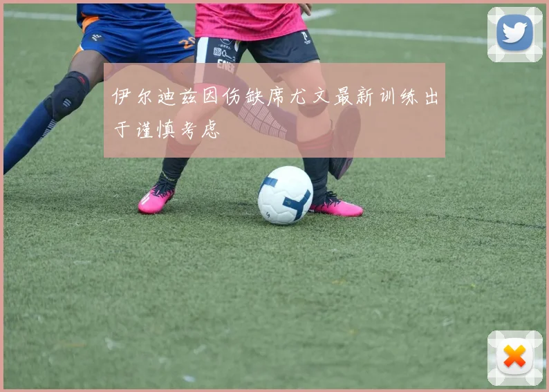 伊尔迪兹因伤缺席尤文最新训练出于谨慎考虑
