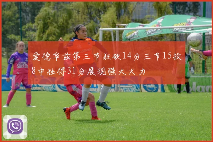 爱德华兹第三节狂砍14分三节15投8中独得31分展现强大火力