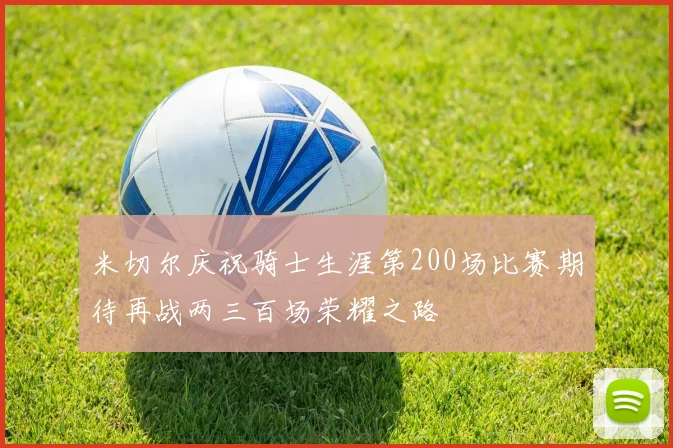 米切尔庆祝骑士生涯第200场比赛期待再战两三百场荣耀之路